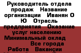 Руководитель отдела продаж › Название организации ­ Иванян О.Ю › Отрасль предприятия ­ Оказание услуг населению › Минимальный оклад ­ 200 000 - Все города Работа » Вакансии   . Марий Эл респ.,Йошкар-Ола г.